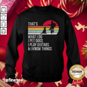 Top Thats What I Do I Pet Dogs I Play Guitars And I Know Things Sweatshirt - Design By Refinetee.com