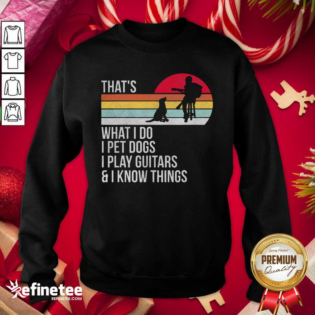 Top Thats What I Do I Pet Dogs I Play Guitars And I Know Things Sweatshirt - Design By Refinetee.com