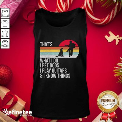 Top Thats What I Do I Pet Dogs I Play Guitars And I Know Things Tank Top - Design By Refinetee.com