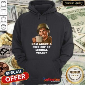 Beautiful How About A Nice Cup Os Liberal Tears In A Cup Hoodie