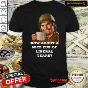 Beautiful How About A Nice Cup Os Liberal Tears In A Cup Shirt