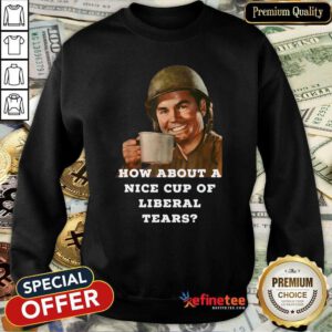 Beautiful How About A Nice Cup Os Liberal Tears In A Cup Sweatshirt