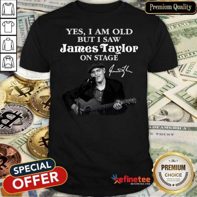 Excellent Yes I Am Old But I Saw James Taylor On Stage Signature Shirt - Design By Refinetee.com