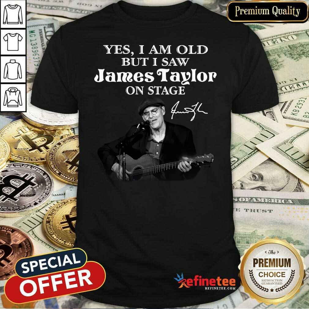 Excellent Yes I Am Old But I Saw James Taylor On Stage Signature Shirt - Design By Refinetee.com