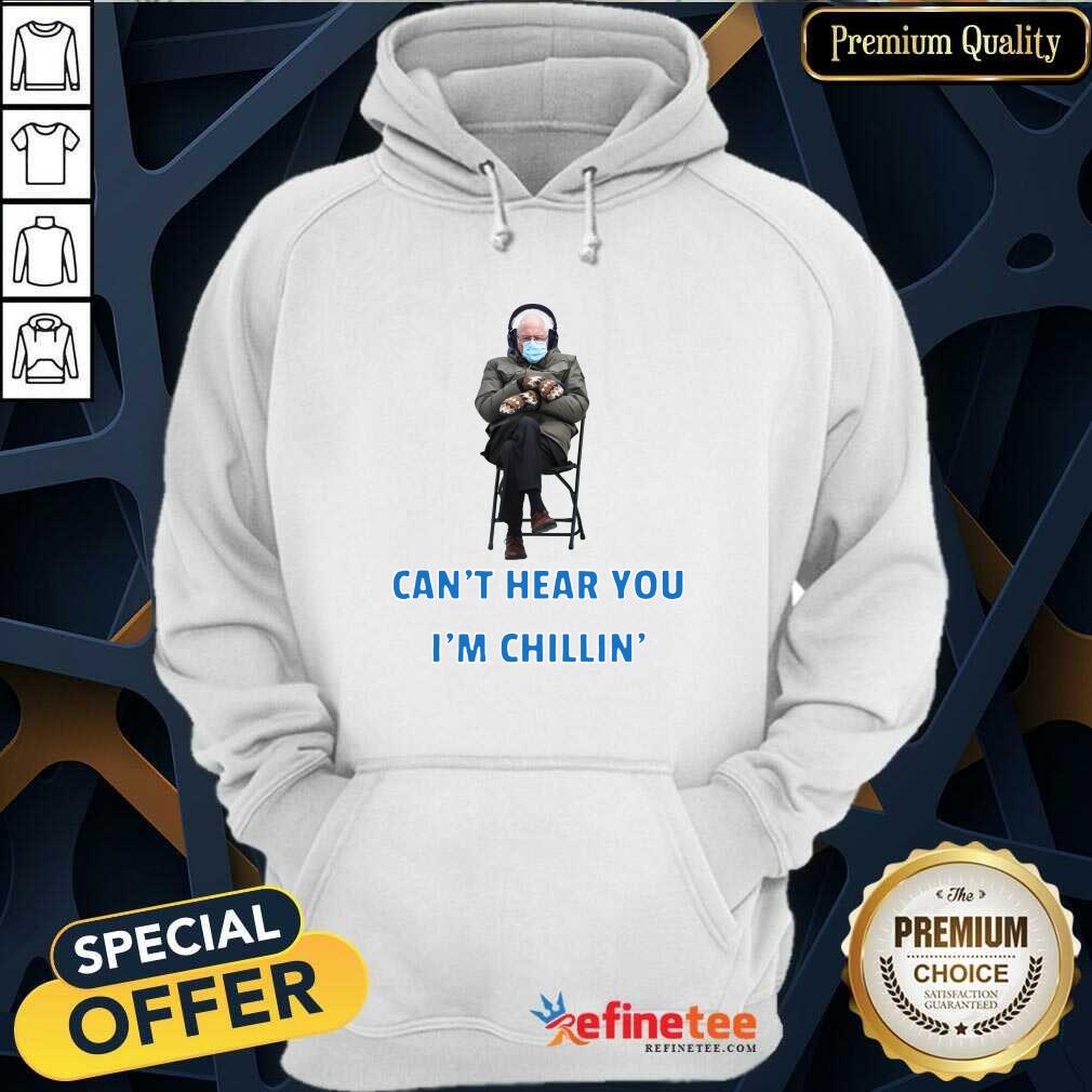 Funny Bernie Sanders Cant Hear You Im Chillin Hoodie Funny Bernie Sanders Cant Hear You Im Chillin Hoodie