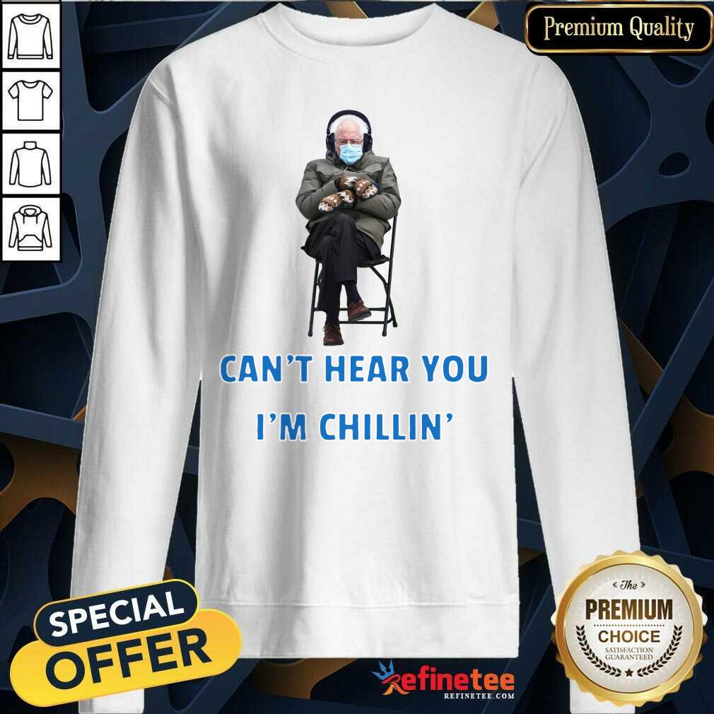 Funny Bernie Sanders Cant Hear You Im Chillin Sweatshirt Funny Bernie Sanders Cant Hear You Im Chillin Sweatshirt