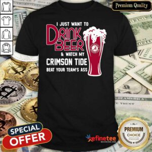 Funny I Just Want To Drink Beer And Watch My Crimson Tide Beat Your Teams Ass Shirt - Design By Refinetee.com
