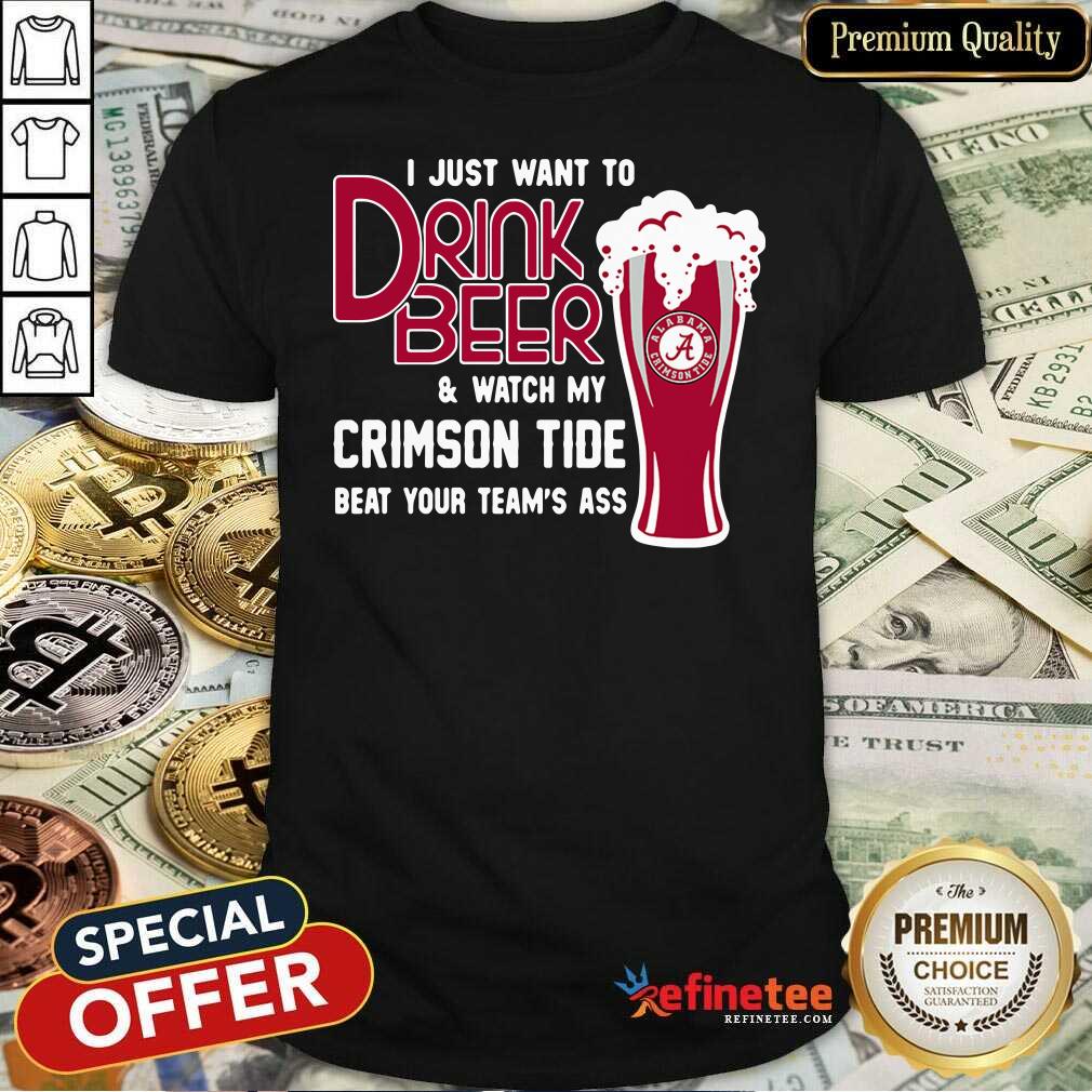 Funny I Just Want To Drink Beer And Watch My Crimson Tide Beat Your Teams Ass Shirt - Design By Refinetee.com