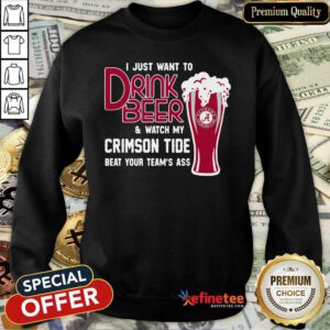 Funny I Just Want To Drink Beer And Watch My Crimson Tide Beat Your Teams Ass Sweatshirt - Design By Refinetee.com
