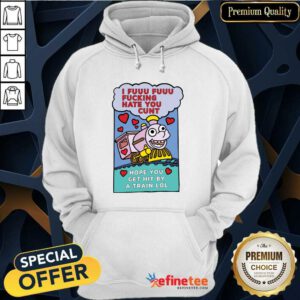 Great I Fuuu Fuuu Fucking Hate You Cunt Hope You Get Hit By A Train Lol Hoodie - Design By Refinetee.com
