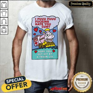 Great I Fuuu Fuuu Fucking Hate You Cunt Hope You Get Hit By A Train Lol Shirt - Design By Refinetee.com