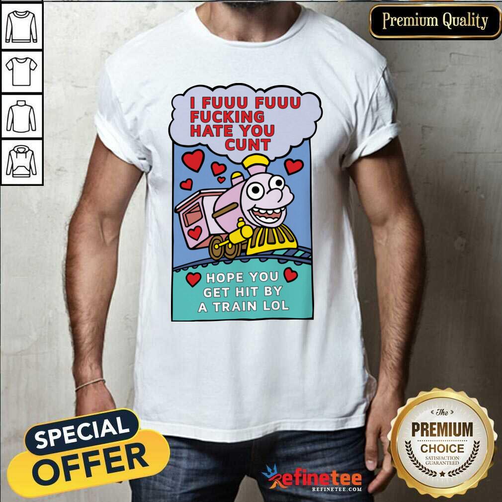 Great I Fuuu Fuuu Fucking Hate You Cunt Hope You Get Hit By A Train Lol Shirt - Design By Refinetee.com