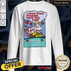 Great I Fuuu Fuuu Fucking Hate You Cunt Hope You Get Hit By A Train Lol Sweatshirt - Design By Refinetee.com