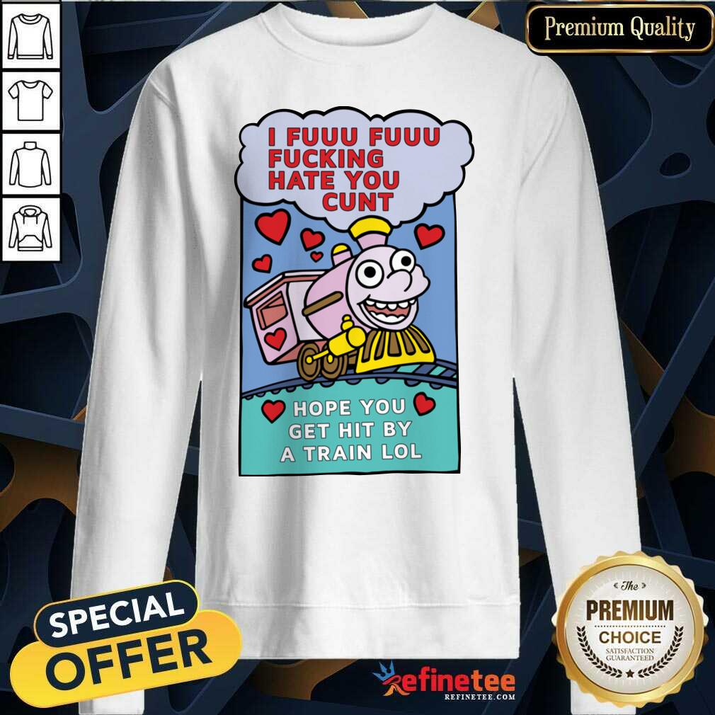 Great I Fuuu Fuuu Fucking Hate You Cunt Hope You Get Hit By A Train Lol Sweatshirt - Design By Refinetee.com I Fuuu Fuuu Fucking Hate You Cunt Hope You Get Hit By A Train Lol Sweatshirt - Design By Refinetee.com