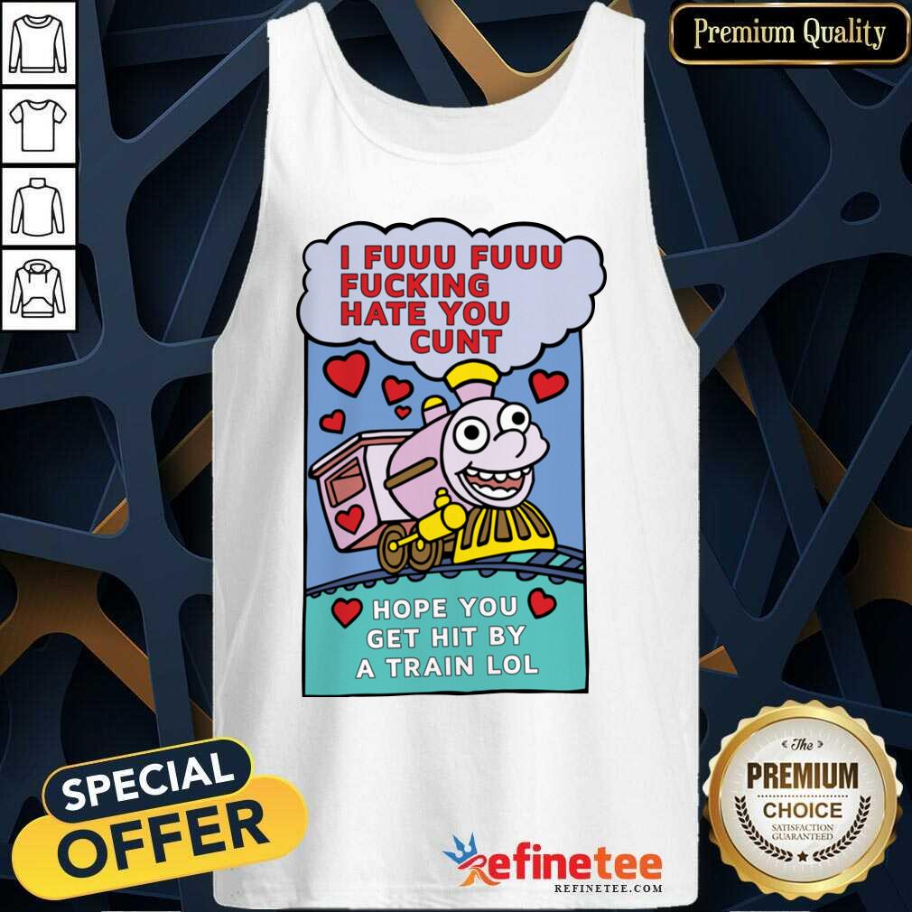 Great I Fuuu Fuuu Fucking Hate You Cunt Hope You Get Hit By A Train Lol Tank Top - Design By Refinetee.com I Fuuu Fuuu Fucking Hate You Cunt Hope You Get Hit By A Train Lol Tank Top - Design By Refinetee.com
