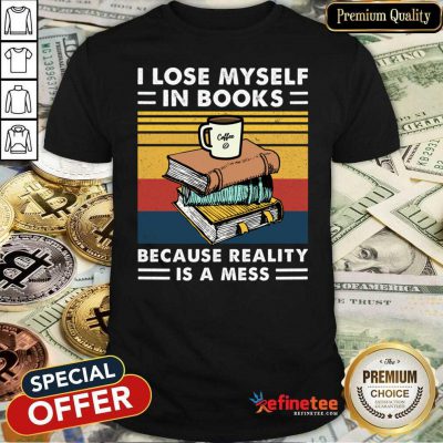Great I Lose MySelf In Books Because Reality Is A Mess Vintage Shirt