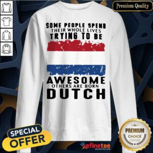 Happy Some People Spend Their Whole Lives Trying To Be Awesome Others Are Born Dutch Sweatshirt - Design By Refinetee.com
