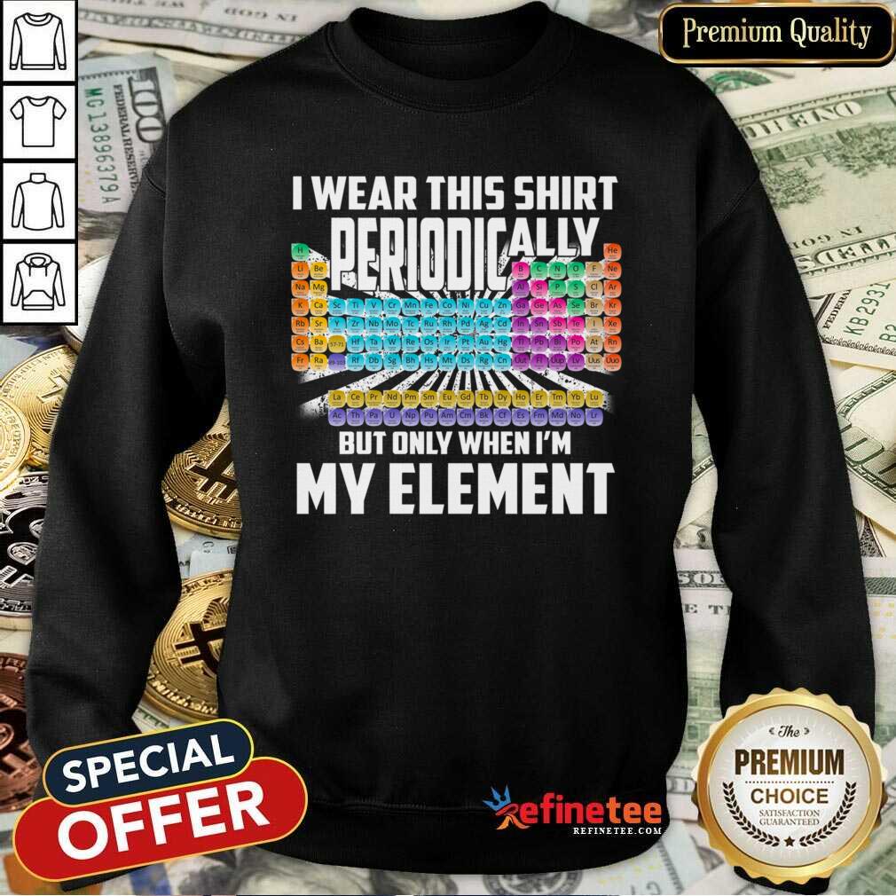 Hot I Wear This Shirt Periodically But Only When I’m My Element Chemistry Sweatshirt Hot I Wear This Shirt Periodically But Only When I’m My Element Chemistry Sweatshirt