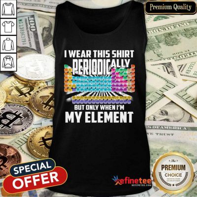 Hot I Wear This Shirt Periodically But Only When I’m My Element Chemistry Tank Top