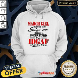 Hot March Girl Before You Judge Me Please Understand That Idgaf What You Think Hoodie