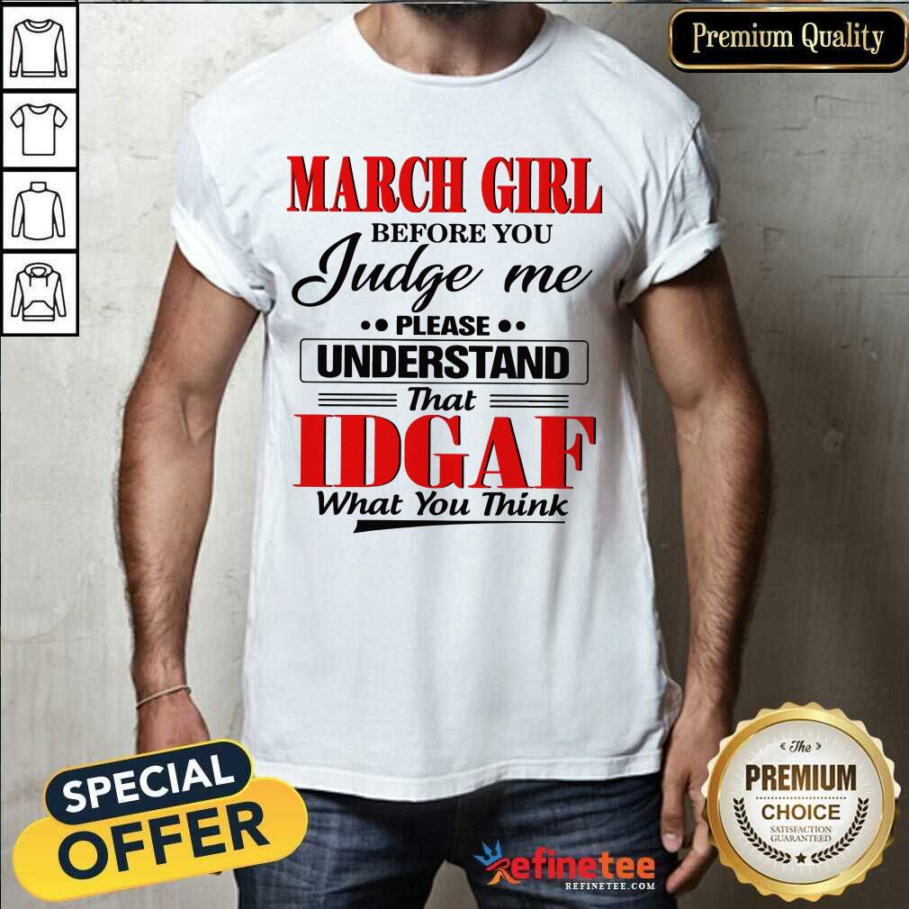 Hot March Girl Before You Judge Me Please Understand That Idgaf What You Think Shirt