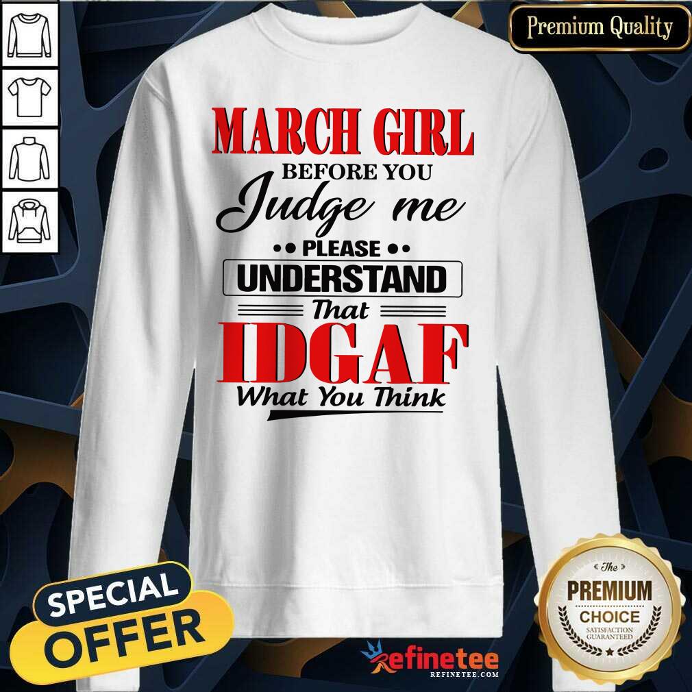 Hot March Girl Before You Judge Me Please Understand That Idgaf What You Think Sweatshirt Hot March Girl Before You Judge Me Please Understand That Idgaf What You Think Sweatshirt