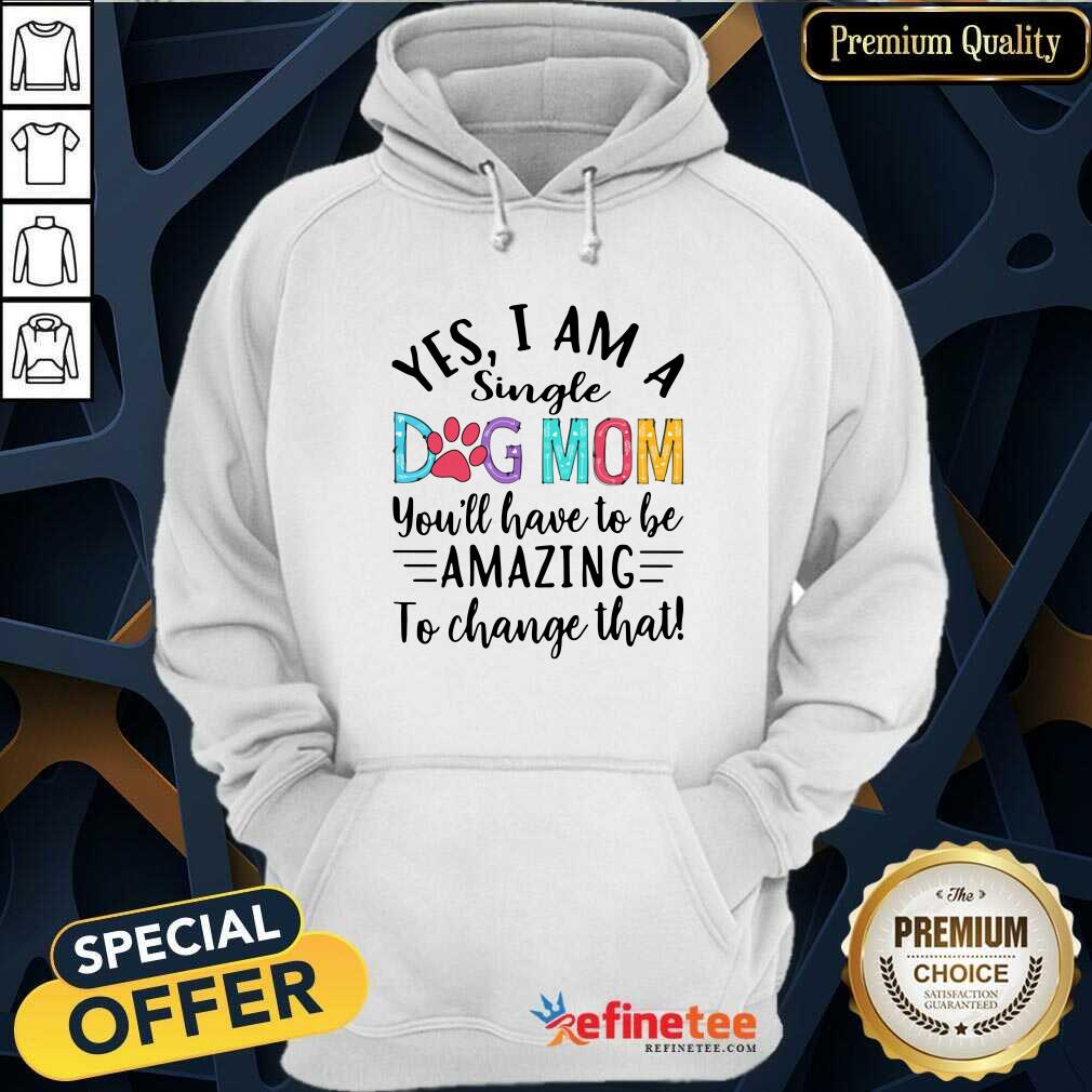 Nice Yes I Am A Single Dog Mom Youll Have To Be Amazing To Change That Hoodie Nice Yes I Am A Single Dog Mom Youll Have To Be Amazing To Change That Hoodie