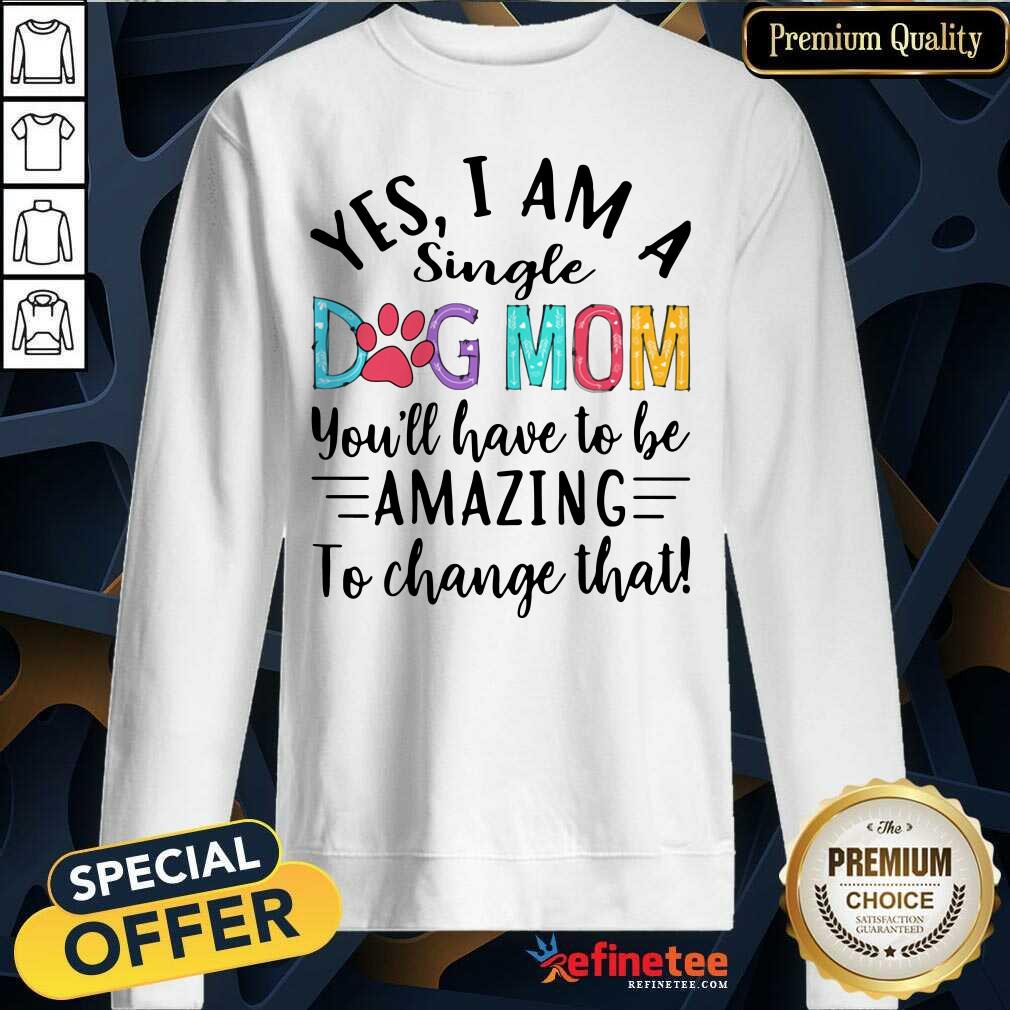 Nice Yes I Am A Single Dog Mom Youll Have To Be Amazing To Change That Sweatshirt Nice Yes I Am A Single Dog Mom Youll Have To Be Amazing To Change That Sweatshirt
