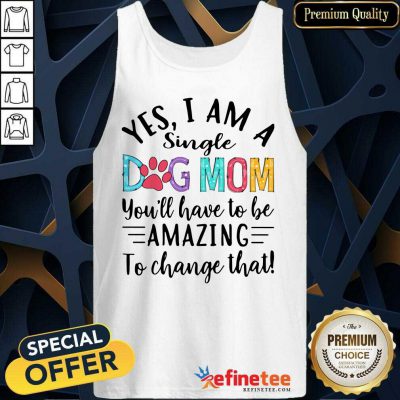 Nice Yes I Am A Single Dog Mom Youll Have To Be Amazing To Change That Tank Top