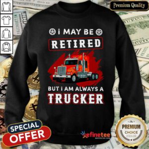 Official I May Be Retired But I Am Always A Trucker Sweatshirt - Design By Refinetee.com