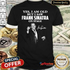 Pretty Yes I Am Old But I Saw Frank Sinatra On Stage Signature Shirt - Design By Refinetee.com