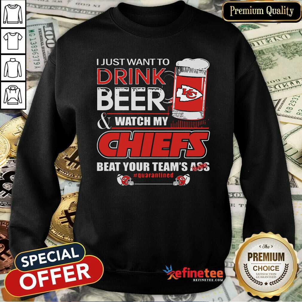 Pro I Just Want To Drink Beer And Watch My Kansas City Chiefs Beat Your Teams Ass Qurantined Sweatshirt - Design By Refinetee.com I Just Want To Drink Beer And Watch My Kansas City Chiefs Beat Your Teams Ass Qurantined Sweatshirt - Design By Refinetee.com