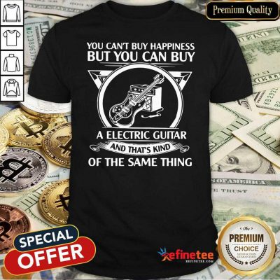 Top You Cant But Happiness But You Can Buy A Electric Guitar And That’s Kind Of The Same Thing Shirt