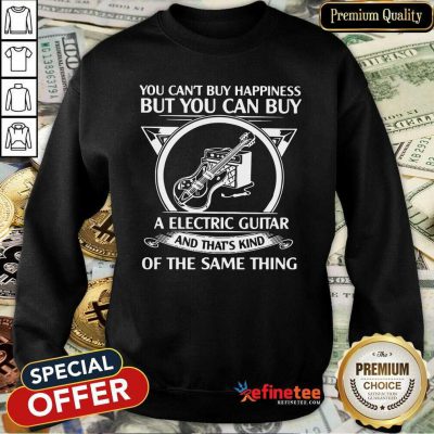Top You Cant But Happiness But You Can Buy A Electric Guitar And That’s Kind Of The Same Thing Sweatshirt