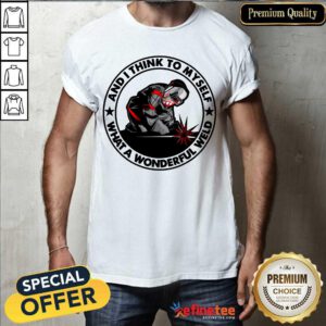 Wonderful And I Think To Myself What A Wonderful Weld Shirt