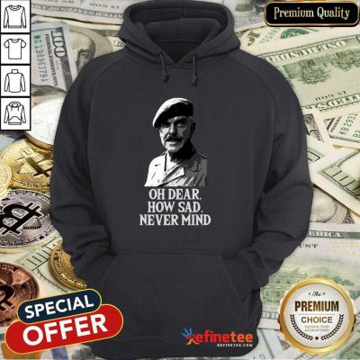 Wonderful Oh Dear How Sad Never Mind Hoodie - Design By Refinetee.com