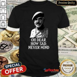 Wonderful Oh Dear How Sad Never Mind Shirt - Design By Refinetee.com