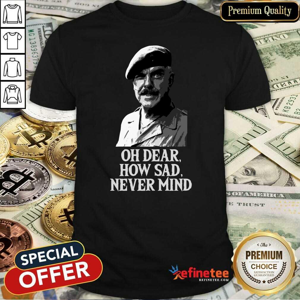 Wonderful Oh Dear How Sad Never Mind Shirt - Design By Refinetee.com