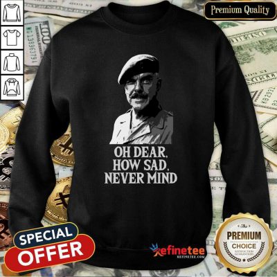 Wonderful Oh Dear How Sad Never Mind Sweatshirt - Design By Refinetee.com