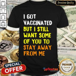 Funny I Got Vaccinated I Still Want Some Of You Shirt