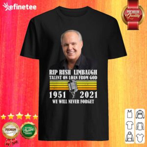 Funny Rip Rush Limbaugh Talents On Loan From God 1951 2021 We Will Never Forget Vintage Shirt