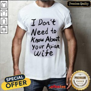 Good I Dont Need To Know About Your Asian Wife Shirt