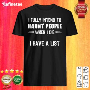Hot I Fully Intend To Haunt People When I Die I Have A List Shirt