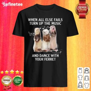 Hot When All Else Fails Turn Up The Music And Dance With Your Ferret Shirt