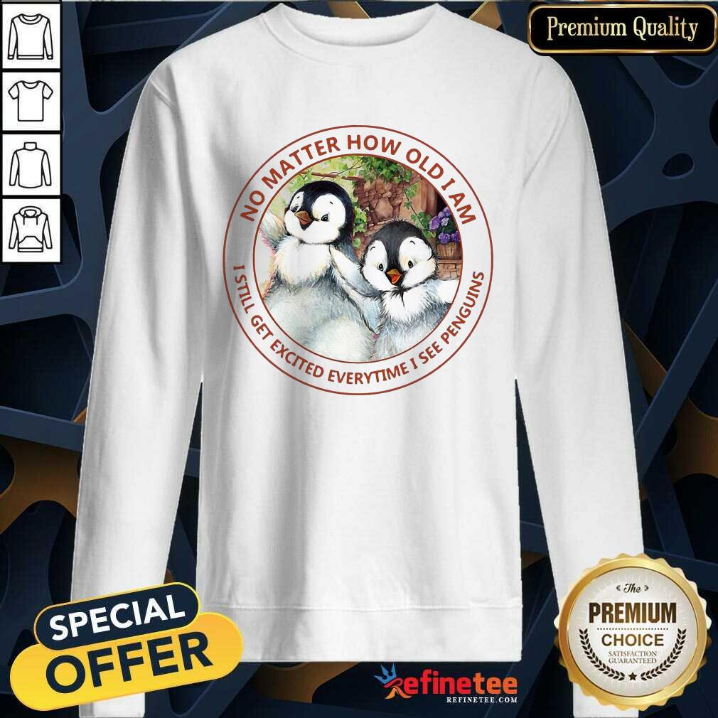 Nice How Old I Am I Still Get Excited I See Penguins Sweatshirt Nice How Old I Am I Still Get Excited I See Penguins Sweatshirt