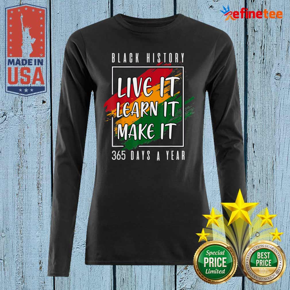 Perfect Black History Live It Learn It Make It 365 Days A Year Long-sleveed Black History Live It Learn It Make It 365 Days A Year Long-sleveed