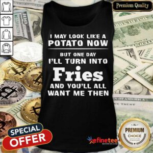 Top I May Look Like A Potato Now I’ll Turn Into Fries Tank Top