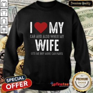 Confident I Love My Car And Also When My Wife Lets Me Buy More Car Parts Sweatshirt
