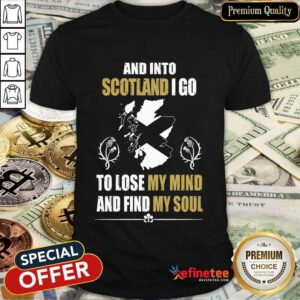 Excellent And Into Scotland I Go To Lose My Mind And Find My Soul Shirt