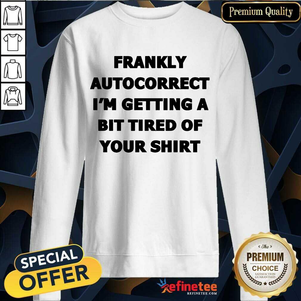 Frankly Autocorrect I'm Getting A Bit Tired Of Your Sweatshirt Frankly Autocorrect I'm Getting A Bit Tired Of Your Sweatshirt